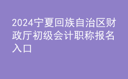 2024寧夏回族自治區(qū)財(cái)政廳初級(jí)會(huì)計(jì)職稱報(bào)名入口