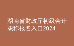 湖南省財(cái)政廳初級(jí)會(huì)計(jì)職稱(chēng)報(bào)名入口2024