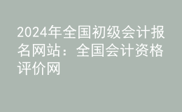 202024年全國初級會計報名網站：全國會計資格評價網