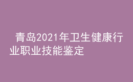  青島2021年衛(wèi)生健康行業(yè)職業(yè)技能鑒定疫情防控注意事項