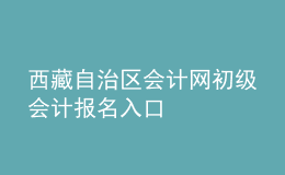 西藏自治區(qū)會計網(wǎng)初級會計報名入口