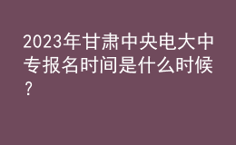 2023年甘肅中央電大中專報名時間是什么時候？