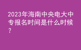 2023年海南中央電大中專報名時間是什么時候？