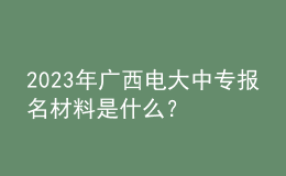 2023年廣西電大中專報名材料是什么？