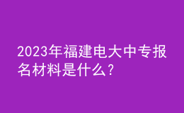 2023年福建電大中專報名材料是什么？