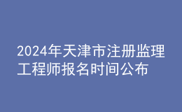 202024年天津市注冊監(jiān)理工程師報(bào)名時(shí)間公布