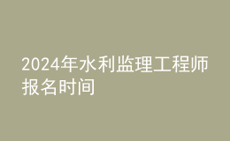 202024年水利監(jiān)理工程師報(bào)名時(shí)間