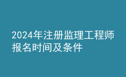202024年注冊監(jiān)理工程師報名時間及條件