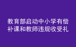 教育部啟動中小學(xué)有償補(bǔ)課和教師違規(guī)收受禮品禮金專項(xiàng)整治