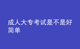 成人大專(zhuān)考試是不是好簡(jiǎn)單