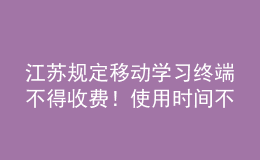 江蘇規(guī)定移動學(xué)習(xí)終端不得收費！使用時間不得超過教學(xué)總時長30%