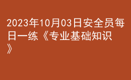 2023年10月03日安全員每日一練《專業(yè)基礎知識》