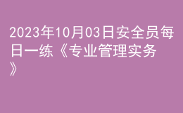 2023年10月03日安全員每日一練《專業(yè)管理實務(wù)》