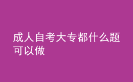 成人自考大專(zhuān)都什么題可以做 