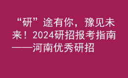 “研”途有你，豫見未來(lái)！2024研招報(bào)考指南——河南優(yōu)秀研招院校巡展