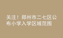 關(guān)注！鄭州市二七區(qū)公布小學(xué)入學(xué)區(qū)域范圍