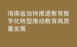海南省加快推進教育數(shù)字化轉(zhuǎn)型 推動教育高質(zhì)量發(fā)展