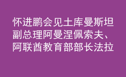 懷進(jìn)鵬會見土庫曼斯坦副總理阿曼涅佩索夫、阿聯(lián)酋教育部部長法拉西