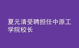 夏元清受聘擔(dān)任中原工學(xué)院校長