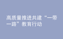 高質(zhì)量推進(jìn)共建“一帶一路”教育行動
