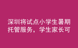深圳將試點(diǎn)小學(xué)生暑期托管服務(wù)，學(xué)生家長(zhǎng)可自主自愿報(bào)名參加