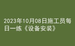 2023年10月08日施工員每日一練《設備安裝》