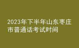 2023年下半年山東棗莊市普通話考試時間：11月25-26日