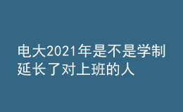 電大2021年是不是學(xué)制延長(zhǎng)了對(duì)上班的人有影響嗎？