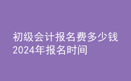 初級會計報名費(fèi)多少錢 202024年報名時間
