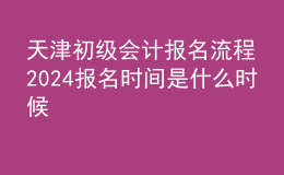 天津初級會計報名流程 2024報名時間是什么時候