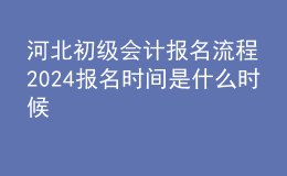 河北初級會計(jì)報(bào)名流程 2024報(bào)名時(shí)間是什么時(shí)候