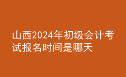 山西202024年初級會計考試報名時間是哪天