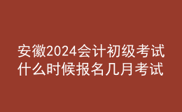 安徽2024會計初級考試什么時候報名 幾月考試