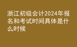 浙江初級會計202024年報名和考試時間具體是什么時候