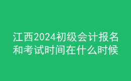 江西2024初級會計報名和考試時間在什么時候