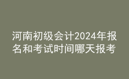 河南初級會計202024年報名和考試時間 哪天報考