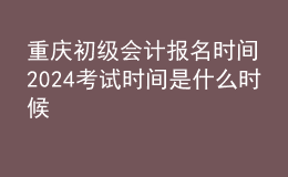 重慶初級會計報名時間2024考試時間是什么時候