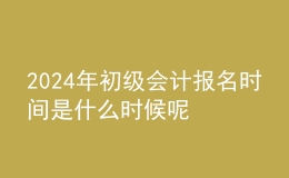 202024年初級會計報名時間是什么時候呢 