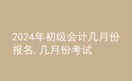 202024年初級會計幾月份報名,幾月份考試