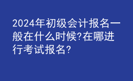 202024年初級會計報名一般在什么時候?在哪進行考試報名?