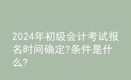 202024年初級(jí)會(huì)計(jì)考試報(bào)名時(shí)間確定?條件是什么?