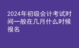 202024年初級會計(jì)考試時間一般在幾月 什么時候報(bào)名