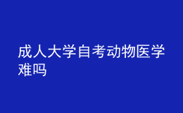成人大學(xué)自考動物醫(yī)學(xué)難嗎