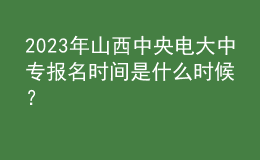 2023年山西中央電大中專報(bào)名時(shí)間是什么時(shí)候？