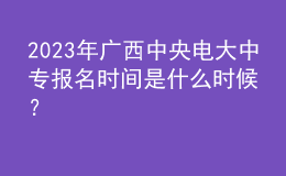 2023年廣西中央電大中專報(bào)名時(shí)間是什么時(shí)候？