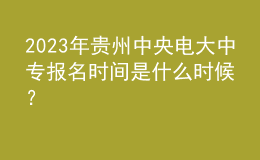 2023年貴州中央電大中專報名時間是什么時候？