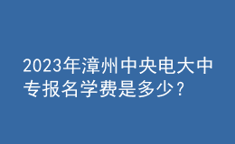 2023年漳州中央電大中專報(bào)名學(xué)費(fèi)是多少？