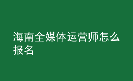 海南全媒體運(yùn)營師怎么報(bào)名