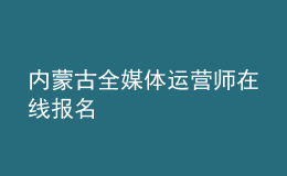 內蒙古全媒體運營師在線報名