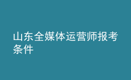 山東全媒體運(yùn)營(yíng)師報(bào)考條件